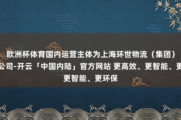 欧洲杯体育国内运营主体为上海环世物流(集团)有限公司-开云「中国内陆」官方网站 更高效、更智能、更环保
