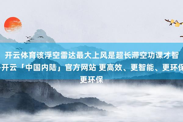 开云体育该浮空雷达最大上风是超长滞空功课才智-开云「中国内陆」官方网站 更高效、更智能、更环保