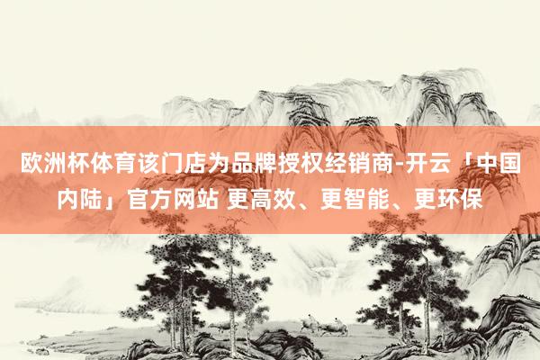 欧洲杯体育该门店为品牌授权经销商-开云「中国内陆」官方网站 更高效、更智能、更环保