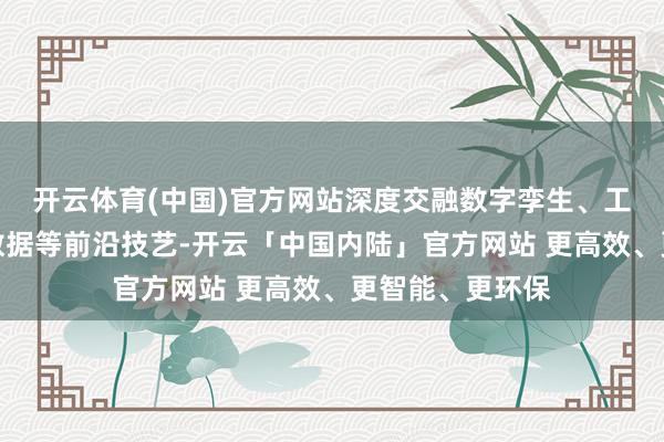 开云体育(中国)官方网站深度交融数字孪生、工业互联网、大数据等前沿技艺-开云「中国内陆」官方网站 更高效、更智能、更环保