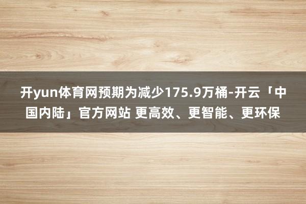开yun体育网预期为减少175.9万桶-开云「中国内陆」官方网站 更高效、更智能、更环保