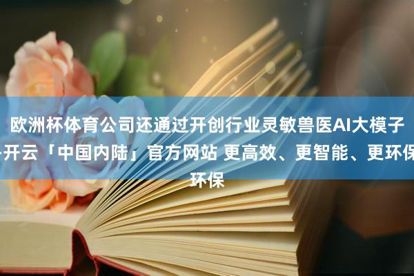 欧洲杯体育公司还通过开创行业灵敏兽医AI大模子-开云「中国内陆」官方网站 更高效、更智能、更环保