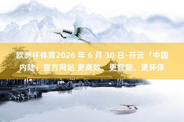 欧洲杯体育2026 年 6 月 30 日-开云「中国内陆」官方网站 更高效、更智能、更环保
