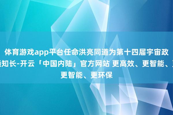 体育游戏app平台任命洪亮同道为第十四届宇宙政协副通知长-开云「中国内陆」官方网站 更高效、更智能、更环保