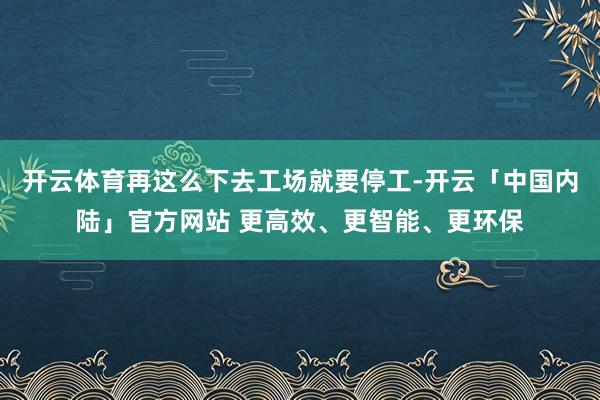 开云体育再这么下去工场就要停工-开云「中国内陆」官方网站 更高效、更智能、更环保