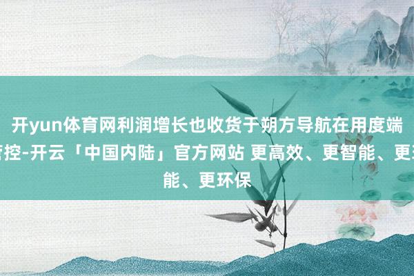 开yun体育网利润增长也收货于朔方导航在用度端的管控-开云「中国内陆」官方网站 更高效、更智能、更环保