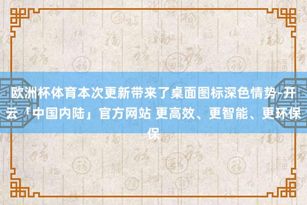 欧洲杯体育本次更新带来了桌面图标深色情势-开云「中国内陆」官方网站 更高效、更智能、更环保