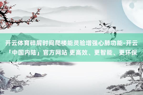 开云体育碎屑时间爬楼能灵验增强心肺功能-开云「中国内陆」官方网站 更高效、更智能、更环保