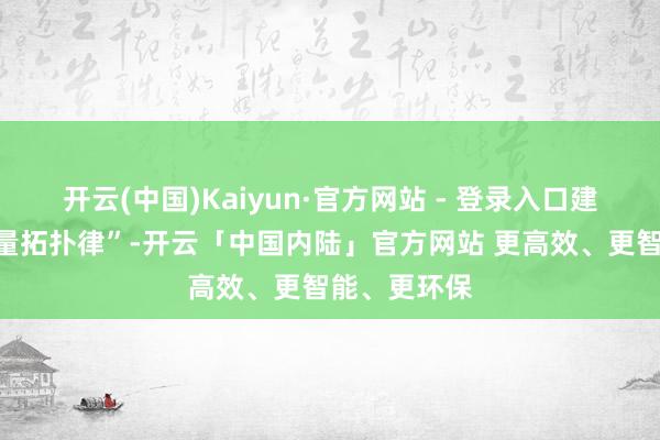 开云(中国)Kaiyun·官方网站 - 登录入口建议“时空能量拓扑律”-开云「中国内陆」官方网站 更高效、更智能、更环保