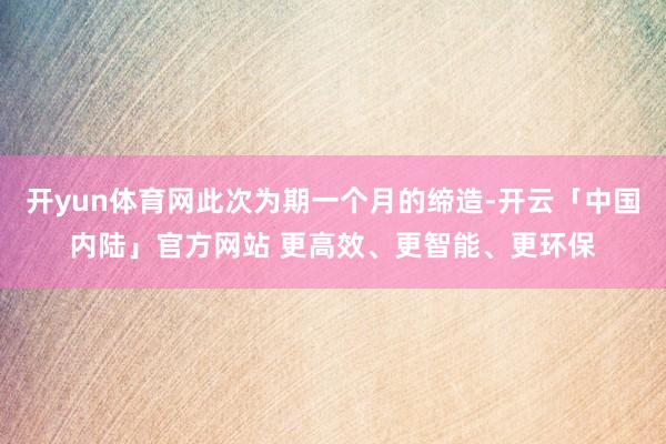开yun体育网此次为期一个月的缔造-开云「中国内陆」官方网站 更高效、更智能、更环保