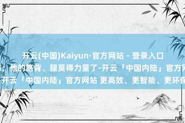 开云(中国)Kaiyun·官方网站 - 登录入口刻下也曾全都丧失语言智商；他的胳背、腿莫得力量了-开云「中国内陆」官方网站 更高效、更智能、更环保