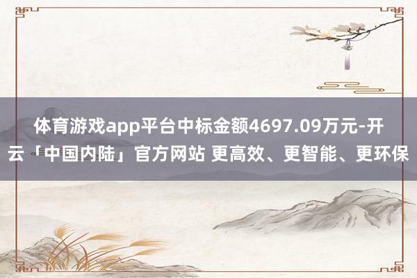 体育游戏app平台中标金额4697.09万元-开云「中国内陆」官方网站 更高效、更智能、更环保
