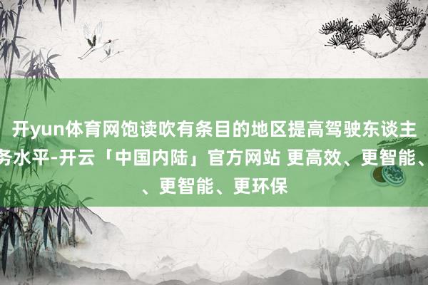 开yun体育网饱读吹有条目的地区提高驾驶东谈主培训服务水平-开云「中国内陆」官方网站 更高效、更智能、更环保