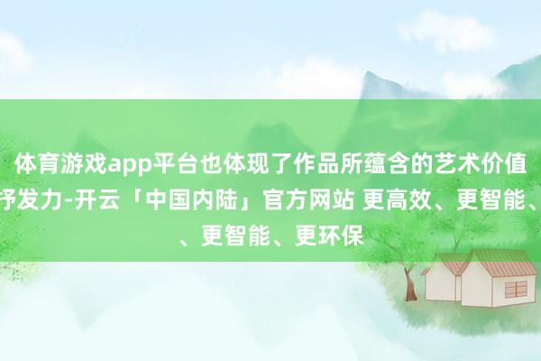 体育游戏app平台也体现了作品所蕴含的艺术价值与文化抒发力-开云「中国内陆」官方网站 更高效、更智能、更环保