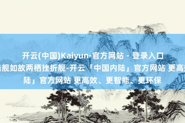 开云(中国)Kaiyun·官方网站 - 登录入口我们不管是船厂登陆舰如故两栖挫折舰-开云「中国内陆」官方网站 更高效、更智能、更环保
