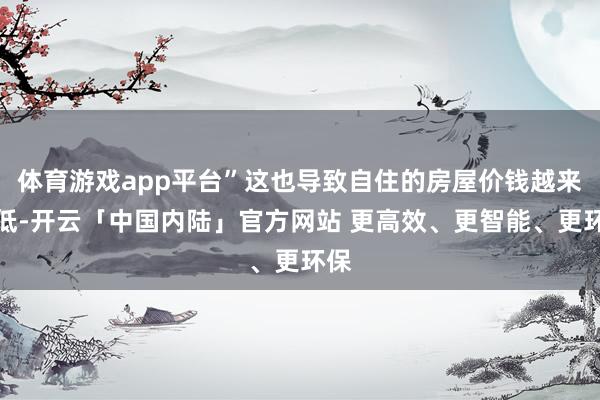 体育游戏app平台”这也导致自住的房屋价钱越来越低-开云「中国内陆」官方网站 更高效、更智能、更环保