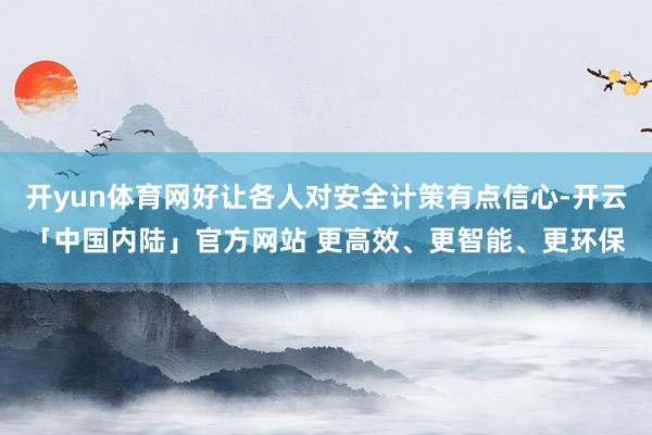 开yun体育网好让各人对安全计策有点信心-开云「中国内陆」官方网站 更高效、更智能、更环保
