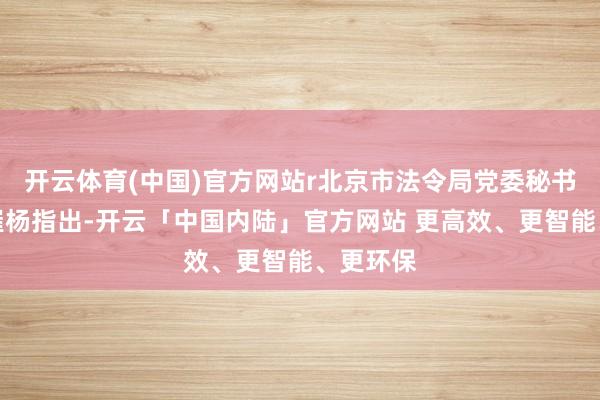 开云体育(中国)官方网站r北京市法令局党委秘书、局长崔杨指出-开云「中国内陆」官方网站 更高效、更智能、更环保