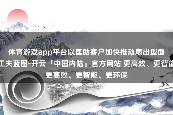 体育游戏app平台以匡助客户加快推动扇出型面板级封装工夫蓝图-开云「中国内陆」官方网站 更高效、更智能、更环保