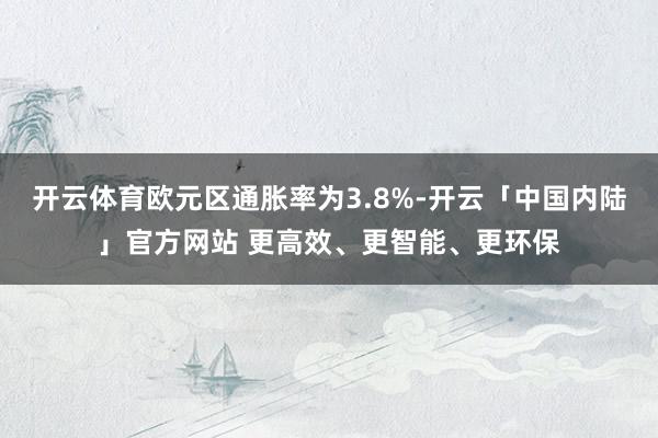 开云体育欧元区通胀率为3.8%-开云「中国内陆」官方网站 更高效、更智能、更环保