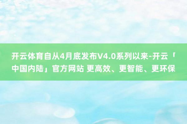 开云体育自从4月底发布V4.0系列以来-开云「中国内陆」官方网站 更高效、更智能、更环保