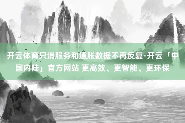 开云体育只消服务和通胀数据不再反复-开云「中国内陆」官方网站 更高效、更智能、更环保