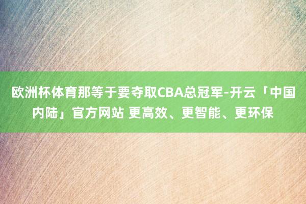 欧洲杯体育那等于要夺取CBA总冠军-开云「中国内陆」官方网站 更高效、更智能、更环保