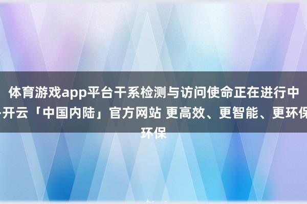 体育游戏app平台干系检测与访问使命正在进行中-开云「中国内陆」官方网站 更高效、更智能、更环保