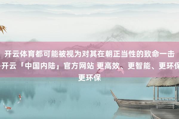 开云体育都可能被视为对其在朝正当性的致命一击-开云「中国内陆」官方网站 更高效、更智能、更环保