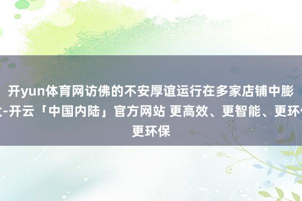 开yun体育网访佛的不安厚谊运行在多家店铺中膨大-开云「中国内陆」官方网站 更高效、更智能、更环保